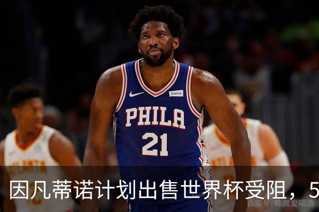 因凡蒂诺计划出售世界杯受阻，5500万欧元年薪梦想破灭