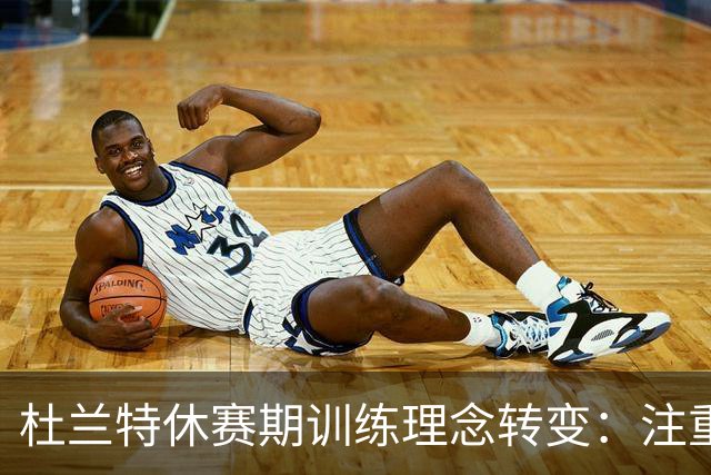 杜兰特休赛期训练理念转变：注重恢复与科学管理