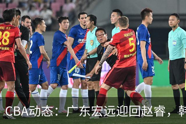 CBA动态：广东宏远迎回赵睿，韩德君助力辽宁新星，广东向北京外援开价